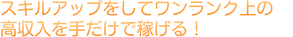 スキルアップをしてワンランク上の高収入を手だけで稼げる！
